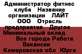 Администратор фитнес-клуба › Название организации ­ ЛАЙТ, ООО › Отрасль предприятия ­ Другое › Минимальный оклад ­ 17 000 - Все города Работа » Вакансии   . Кемеровская обл.,Юрга г.